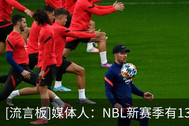 [流言板]媒体人：NBL新赛季有13支球队通过准入，石家庄&安徽未通过